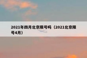2021年四月北京限号吗（2021北京限号4月）