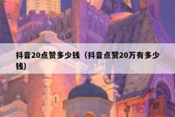 抖音20点赞多少钱（抖音点赞20万有多少钱）