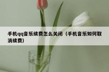 手机qq音乐续费怎么关闭（手机音乐如何取消续费）