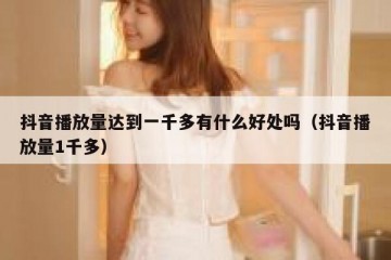 抖音播放量达到一千多有什么好处吗（抖音播放量1千多）