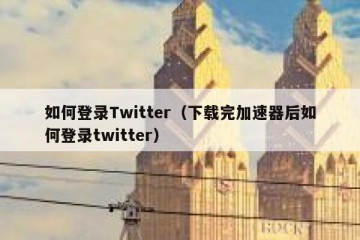 如何登录Twitter（下载完加速器后如何登录twitter）