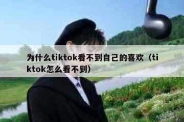 为什么tiktok看不到自己的喜欢（tiktok怎么看不到）