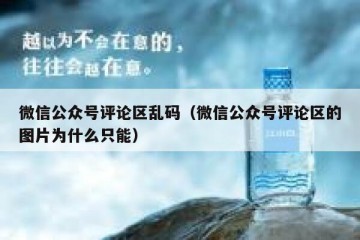 微信公众号评论区乱码（微信公众号评论区的图片为什么只能）
