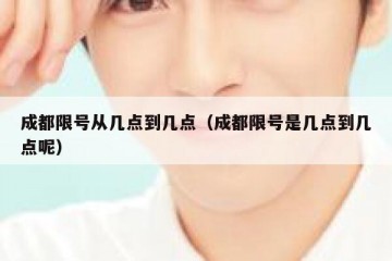 成都限号从几点到几点（成都限号是几点到几点呢）