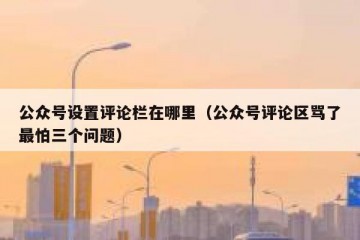 公众号设置评论栏在哪里（公众号评论区骂了最怕三个问题）