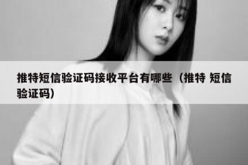 推特短信验证码接收平台有哪些（推特 短信验证码）