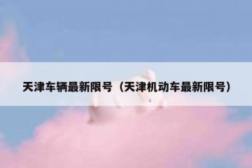 天津车辆最新限号（天津机动车最新限号）