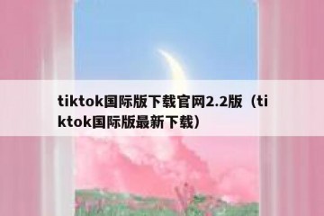 tiktok国际版下载官网2.2版（tiktok国际版最新下载）