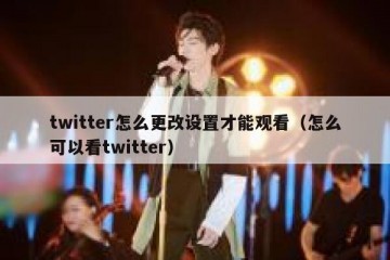 twitter怎么更改设置才能观看（怎么可以看twitter）