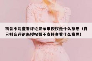 抖音不能查看评论显示未授权是什么意思（自己抖音评论未授权暂不支持查看什么意思）