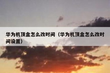 华为机顶盒怎么改时间（华为机顶盒怎么改时间设置）