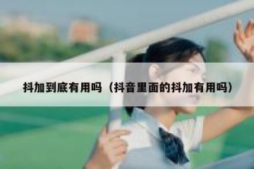 抖加到底有用吗（抖音里面的抖加有用吗）