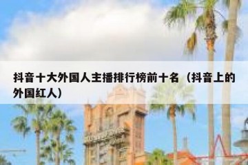 抖音十大外国人主播排行榜前十名（抖音上的外国红人）