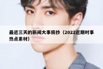 最近三天的新闻大事摘抄（2022近期时事热点素材）
