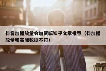 抖音加播放量会加赞嘛知乎文章推荐（抖加播放量和实际数据不符）