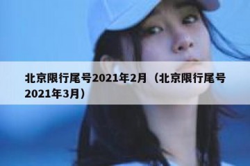 北京限行尾号2021年2月（北京限行尾号2021年3月）