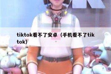 tiktok看不了安卓（手机看不了tiktok）