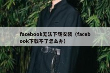 facebook无法下载安装（facebook下载不了怎么办）