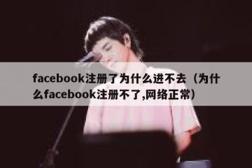 facebook注册了为什么进不去（为什么facebook注册不了,网络正常）