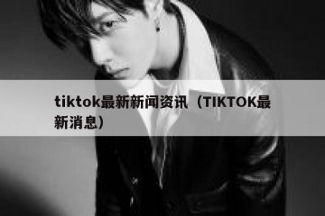 tiktok最新新闻资讯（TIKTOK最新消息）