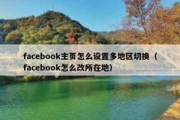 facebook主页怎么设置多地区切换（facebook怎么改所在地）