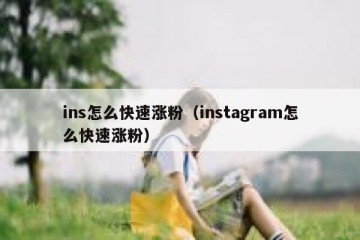 ins怎么快速涨粉（instagram怎么快速涨粉）