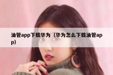 油管app下载华为（华为怎么下载油管app）