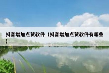 抖音增加点赞软件（抖音增加点赞软件有哪些）
