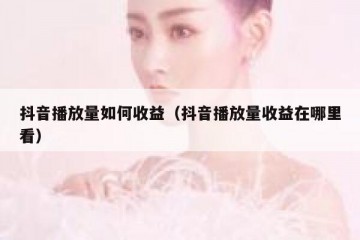 抖音播放量如何收益（抖音播放量收益在哪里看）