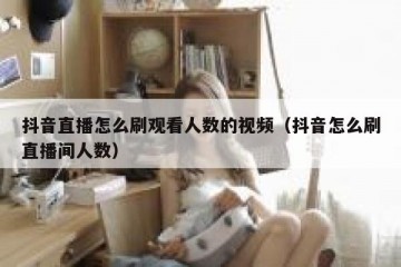 抖音直播怎么刷观看人数的视频（抖音怎么刷直播间人数）