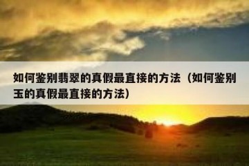 如何鉴别翡翠的真假最直接的方法（如何鉴别玉的真假最直接的方法）