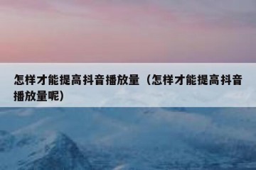 怎样才能提高抖音播放量（怎样才能提高抖音播放量呢）
