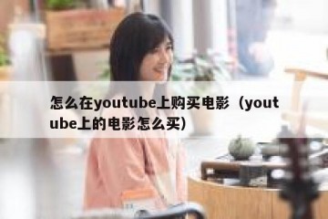 怎么在youtube上购买电影（youtube上的电影怎么买）