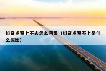 抖音点赞上不去怎么回事（抖音点赞不上是什么原因）