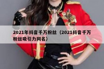 2021年抖音千万粉丝（2021抖音千万粉丝吸引力网名）