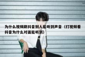为什么视频刷抖音别人能听到声音（打视频看抖音为什么对面能听到）