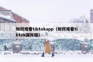 如何观看tiktokapp（如何观看tiktok国际版）