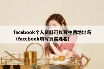 facebook个人资料可以写中国地址吗（facebook填写真实姓名）