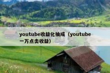 youtube收益化抽成（youtube一万点击收益）