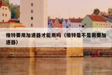 推特要用加速器才能用吗（推特是不是需要加速器）