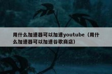 用什么加速器可以加速youtube（用什么加速器可以加速谷歌商店）
