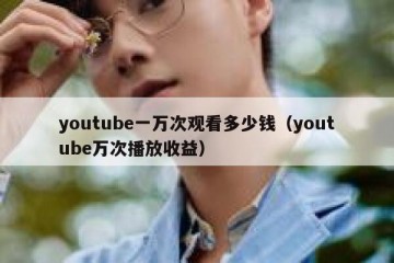 youtube一万次观看多少钱（youtube万次播放收益）