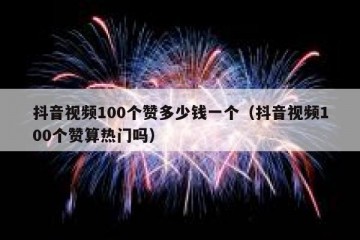 抖音视频100个赞多少钱一个（抖音视频100个赞算热门吗）