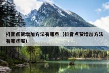 抖音点赞增加方法有哪些（抖音点赞增加方法有哪些呢）