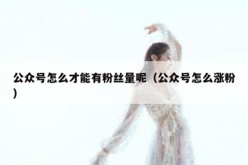 公众号怎么才能有粉丝量呢（公众号怎么涨粉）