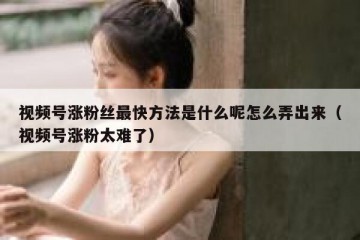 视频号涨粉丝最快方法是什么呢怎么弄出来（视频号涨粉太难了）