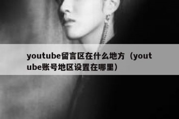 youtube留言区在什么地方（youtube账号地区设置在哪里）
