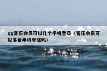 qq音乐会员可以几个手机登录（音乐会员可以多台手机登陆吗）