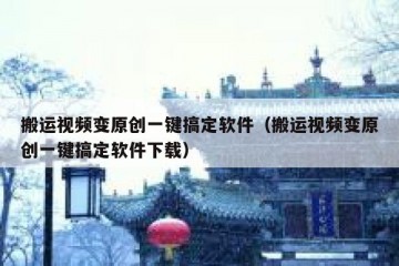 搬运视频变原创一键搞定软件（搬运视频变原创一键搞定软件下载）