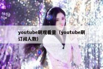 youtube刷观看量（youtube刷订阅人数）